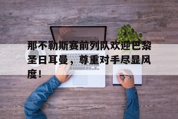 那不勒斯赛前列队欢迎巴黎圣日耳曼，尊重对手尽显风度！