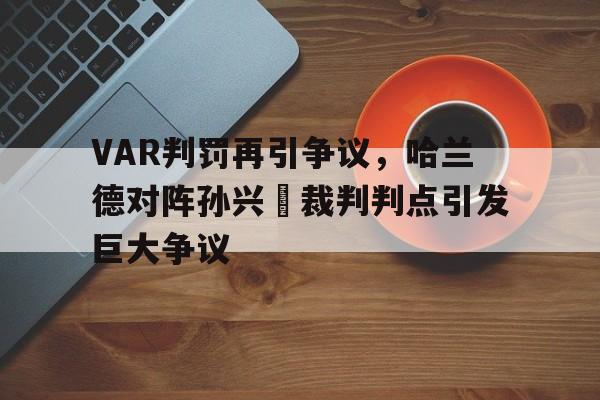 VAR判罚再引争议，哈兰德对阵孙兴慜裁判判点引发巨大争议哈兰德为什么不选英格兰